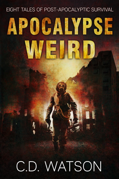 Apocalypse Weird: Eight Tales of Post-Apocalyptic Survival by C.D. Watson